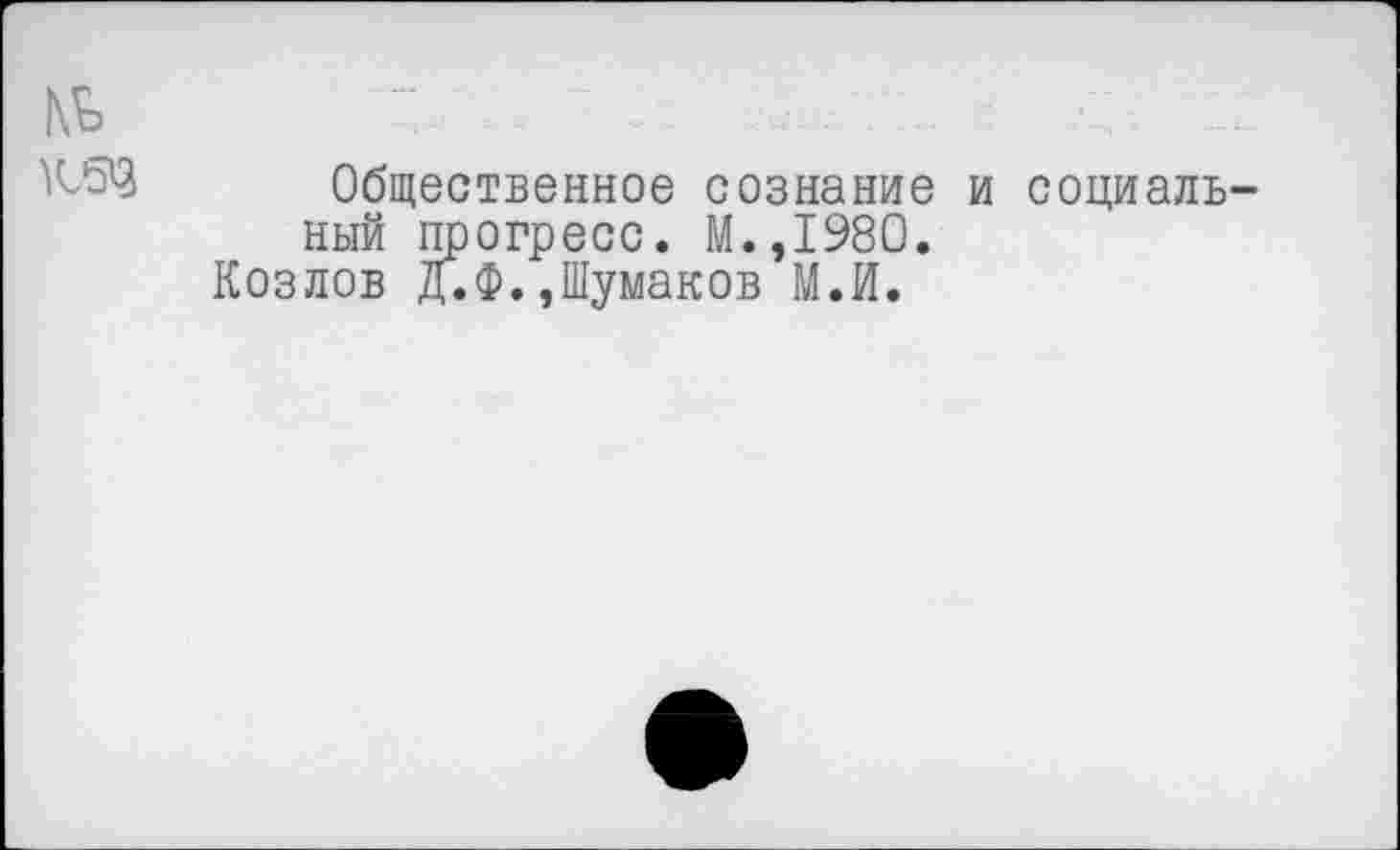 ﻿№
Общественное сознание ный прогресс. М.,1980. Козлов Д.Ф.,Шумаков М.И.
социаль-